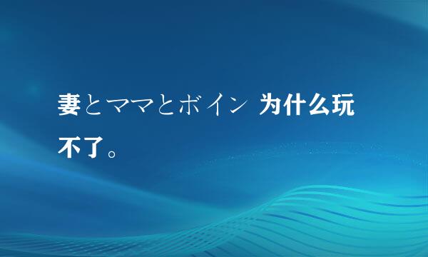 妻とママとボイン 为什么玩不了。