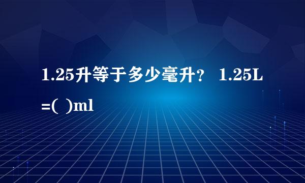 1.25升等于多少毫升？ 1.25L=( )ml