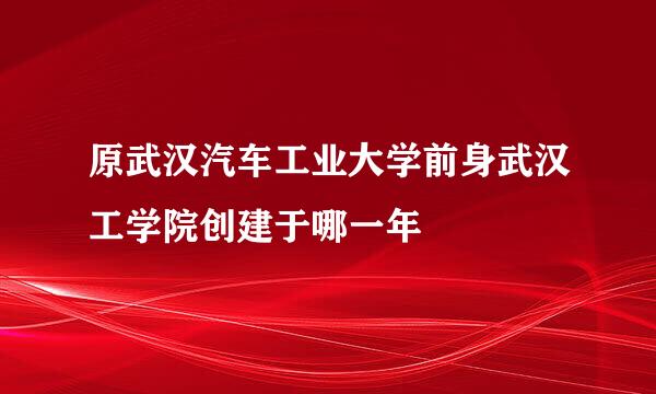 原武汉汽车工业大学前身武汉工学院创建于哪一年