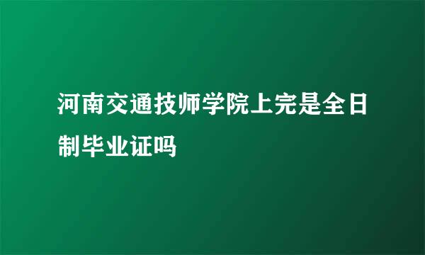 河南交通技师学院上完是全日制毕业证吗