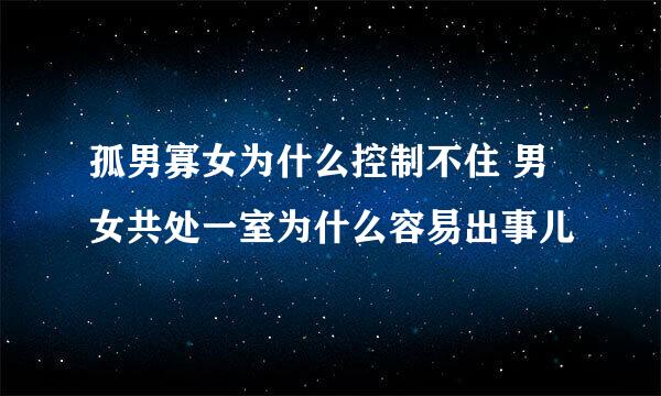 孤男寡女为什么控制不住 男女共处一室为什么容易出事儿