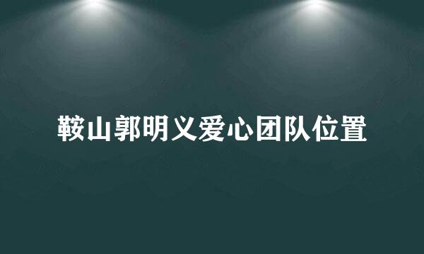 鞍山郭明义爱心团队位置