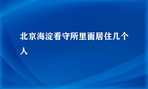 北京海淀看守所里面居住几个人