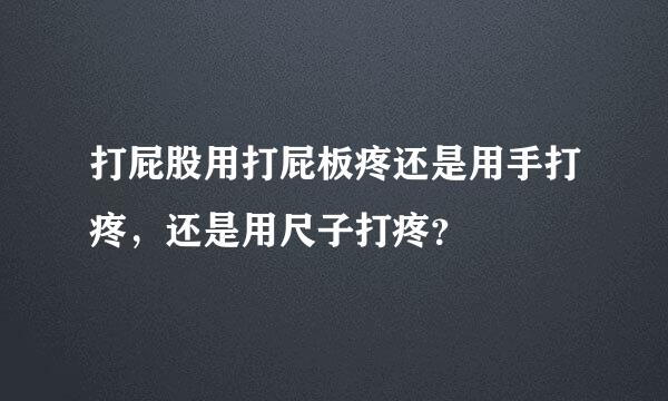 打屁股用打屁板疼还是用手打疼，还是用尺子打疼？