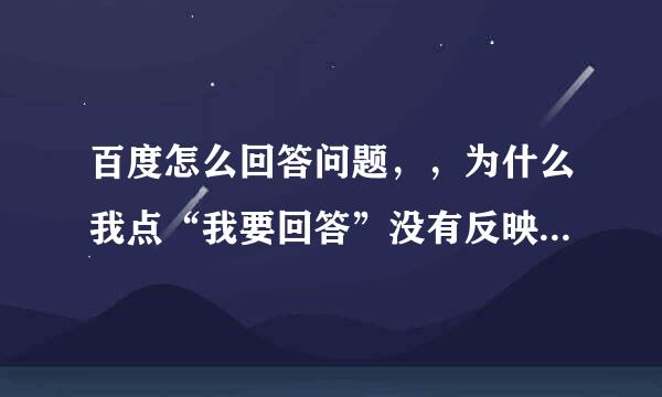 百度怎么回答问题，，为什么我点“我要回答”没有反映 好汗流浃背