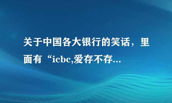 关于中国各大银行的笑话，里面有“icbc,爱存不存”，谢了！