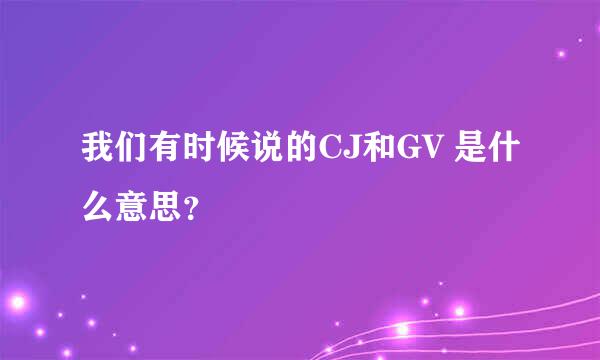 我们有时候说的CJ和GV 是什么意思？