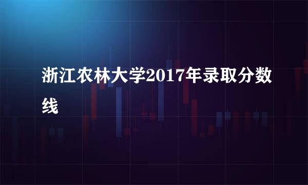 浙江农林大学2017年录取分数线