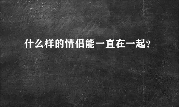 什么样的情侣能一直在一起？