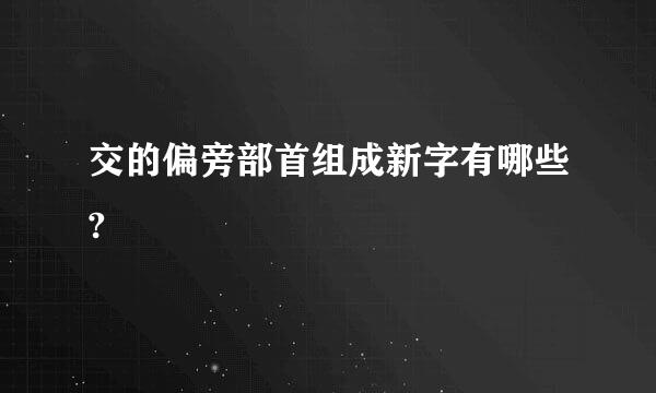 交的偏旁部首组成新字有哪些?