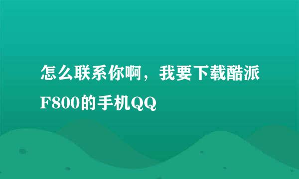 怎么联系你啊，我要下载酷派F800的手机QQ