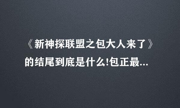 《新神探联盟之包大人来了》的结尾到底是什么!包正最后杀公孙没有啊！怎么没头没尾的！