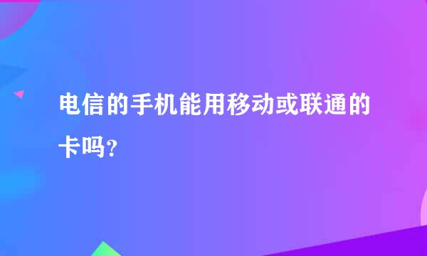 电信的手机能用移动或联通的卡吗？