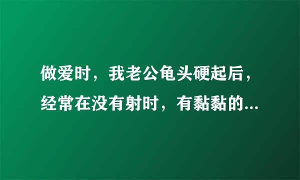 做爱时，我老公龟头硬起后，经常在没有射时，有黏黏的东西，那是什么？