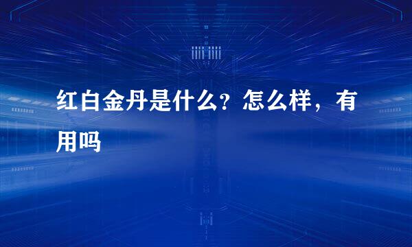 红白金丹是什么？怎么样，有用吗