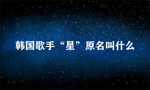 韩国歌手“星”原名叫什么