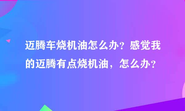 迈腾车烧机油怎么办？感觉我的迈腾有点烧机油，怎么办？