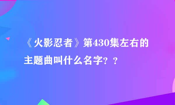 《火影忍者》第430集左右的主题曲叫什么名字？？