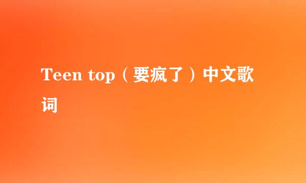 Teen top（要疯了）中文歌词