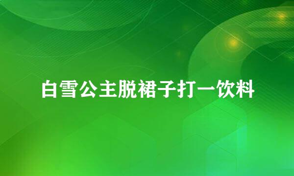 白雪公主脱裙子打一饮料