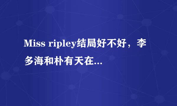 Miss ripley结局好不好，李多海和朴有天在一起吗？