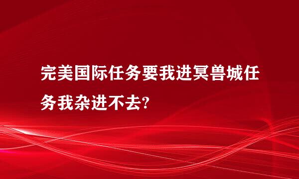 完美国际任务要我进冥兽城任务我杂进不去?