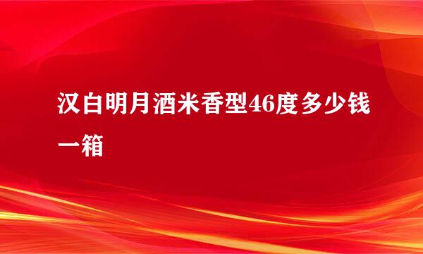 汉白明月酒米香型46度多少钱一箱