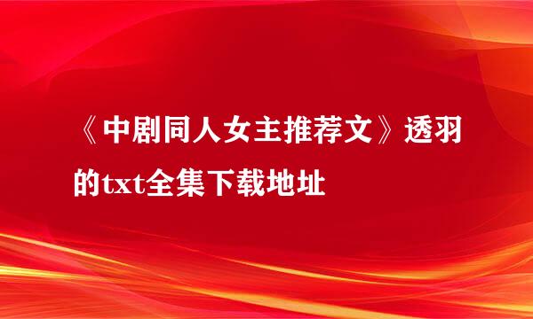 《中剧同人女主推荐文》透羽的txt全集下载地址