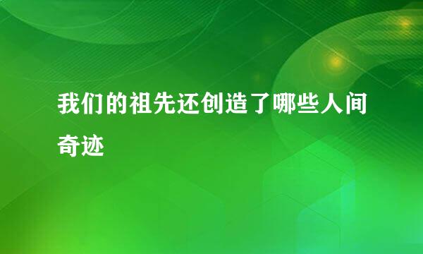 我们的祖先还创造了哪些人间奇迹