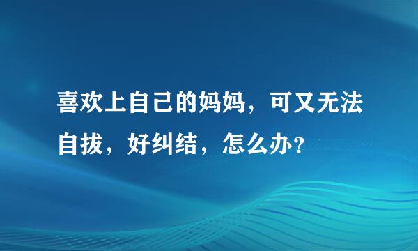 喜欢上自己的妈妈，可又无法自拔，好纠结，怎么办？