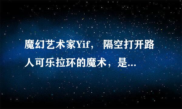 魔幻艺术家Yif， 隔空打开路人可乐拉环的魔术，是怎么做到的，求魔术大虾邮件赐教