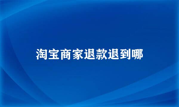 淘宝商家退款退到哪