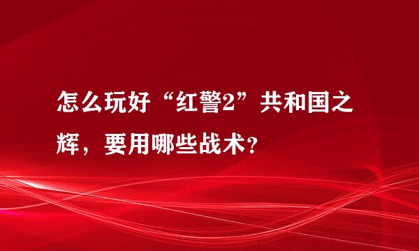 怎么玩好“红警2”共和国之辉，要用哪些战术？