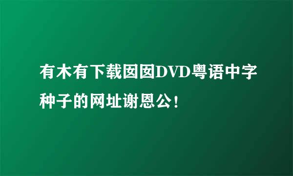 有木有下载囡囡DVD粤语中字种子的网址谢恩公！