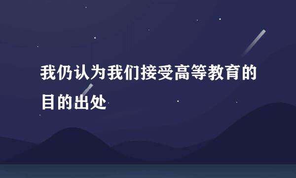 我仍认为我们接受高等教育的目的出处