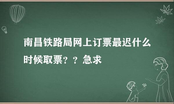 南昌铁路局网上订票最迟什么时候取票？？急求