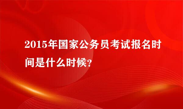 2015年国家公务员考试报名时间是什么时候？