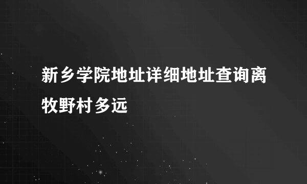 新乡学院地址详细地址查询离牧野村多远