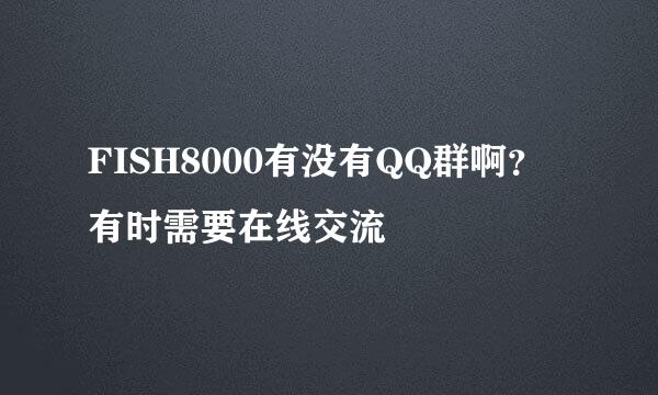 FISH8000有没有QQ群啊？有时需要在线交流