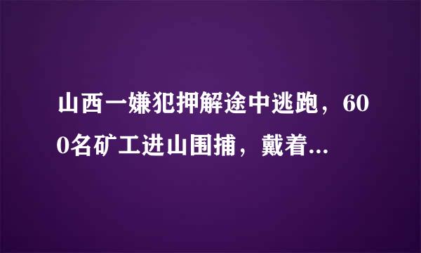 山西一嫌犯押解途中逃跑，600名矿工进山围捕，戴着手铐怎么逃跑的？