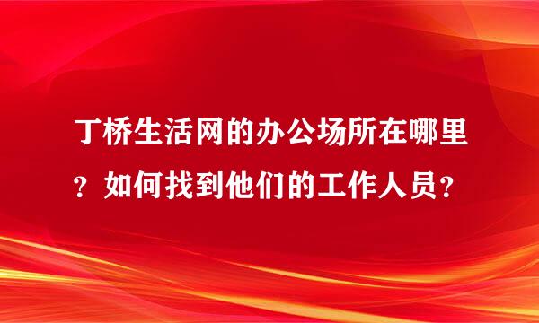 丁桥生活网的办公场所在哪里？如何找到他们的工作人员？