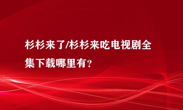 杉杉来了/杉杉来吃电视剧全集下载哪里有？