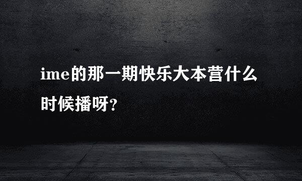 ime的那一期快乐大本营什么时候播呀？