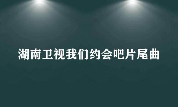 湖南卫视我们约会吧片尾曲