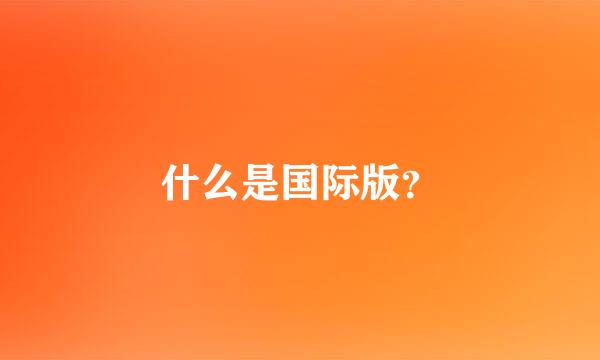 什么是国际版？