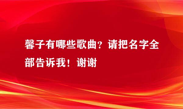 馨子有哪些歌曲？请把名字全部告诉我！谢谢