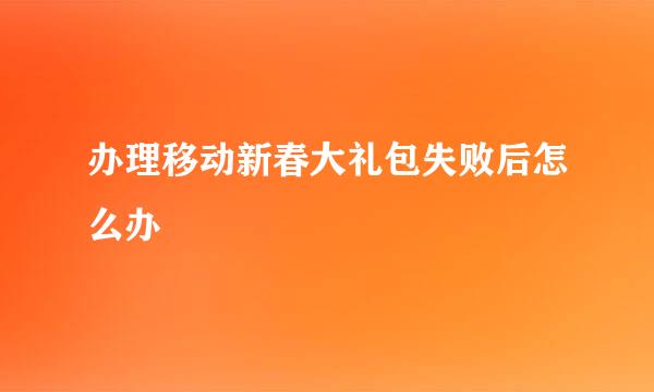 办理移动新春大礼包失败后怎么办