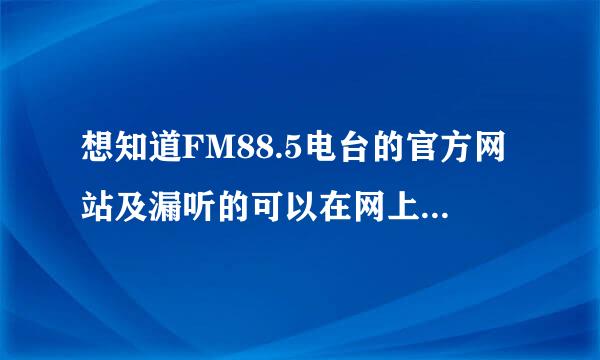 想知道FM88.5电台的官方网站及漏听的可以在网上在重听的？这里是东莞地区，谢谢