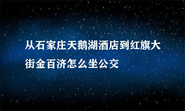 从石家庄天鹅湖酒店到红旗大街金百济怎么坐公交