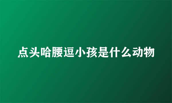 点头哈腰逗小孩是什么动物